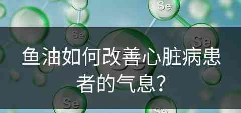 鱼油如何改善心脏病患者的气息？